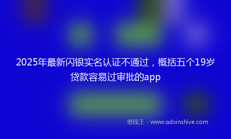 2025年最新闪银实名认证不通过，概括五个19岁贷款容易过审批的app