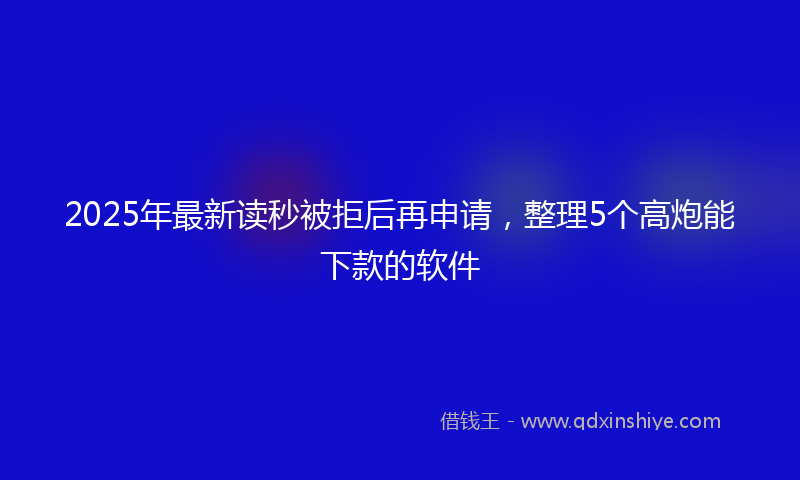 2025年最新读秒被拒后再申请，整理5个高炮能下款的软件