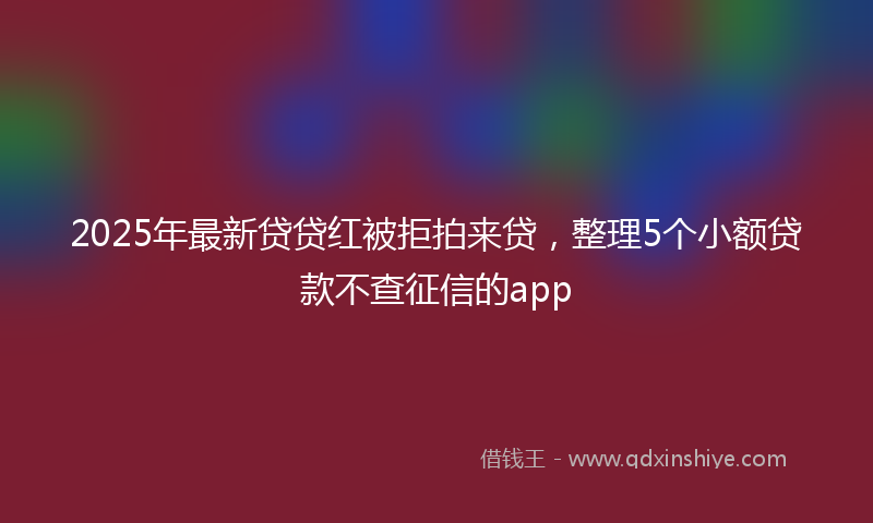 2025年最新贷贷红被拒拍来贷，整理5个小额贷款不查征信的app