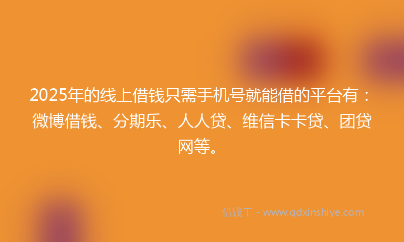 2025年的线上借钱只需手机号就能借的平台有：微博借钱、分期乐、人人贷、维信卡卡贷、团贷网等。