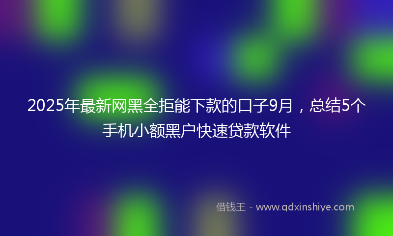 2025年最新网黑全拒能下款的口子9月，总结5个手机小额黑户快速贷款软件