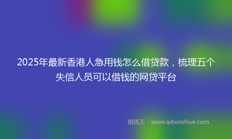 2025年最新香港人急用钱怎么借贷款，梳理五个失信人员可以借钱的网贷平台