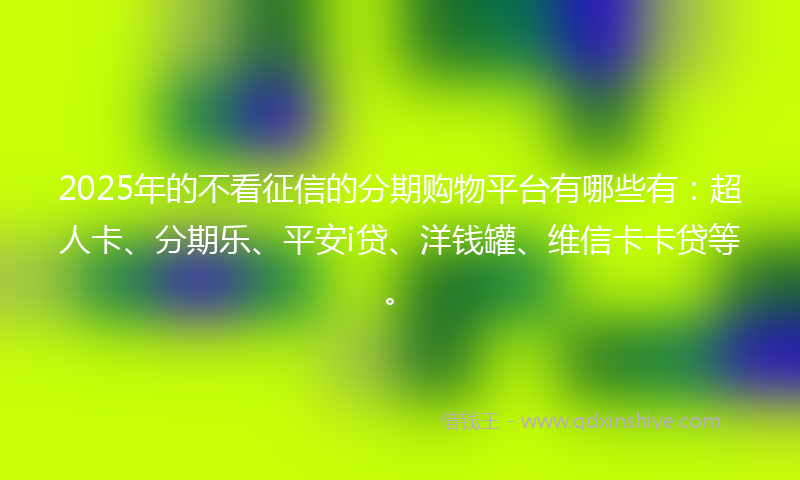 2025年的不看征信的分期购物平台有哪些有：超人卡、分期乐、平安i贷、洋钱罐、维信卡卡贷等。