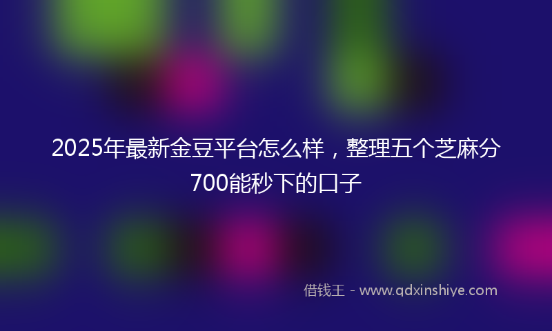 2025年最新金豆平台怎么样，整理五个芝麻分700能秒下的口子