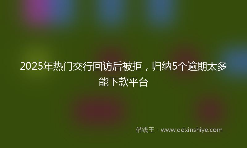 2025年热门交行回访后被拒，归纳5个逾期太多能下款平台