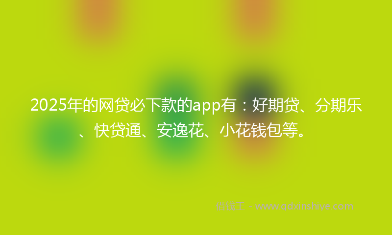 2025年的网贷必下款的app有：好期贷、分期乐、快贷通、安逸花、小花钱包等。