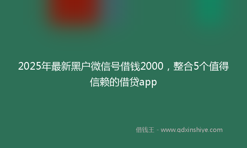 2025年最新黑户微信号借钱2000,整合5个值得信赖的借贷app