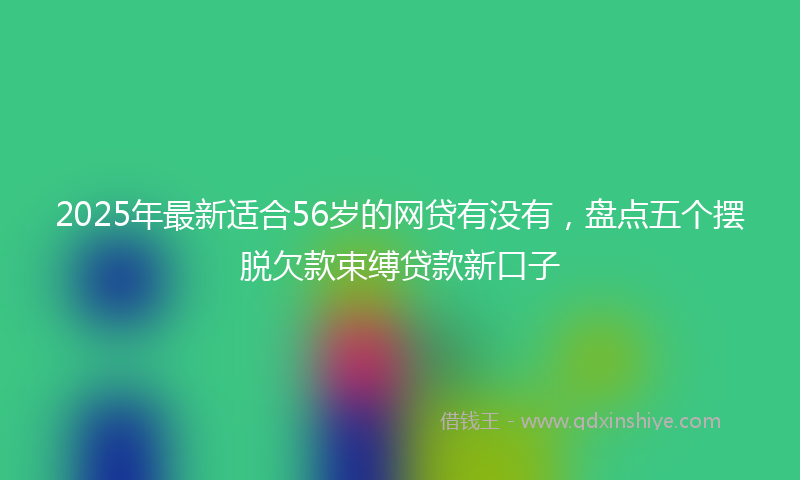 2025年最新适合56岁的网贷有没有，盘点五个摆脱欠款束缚贷款新口子