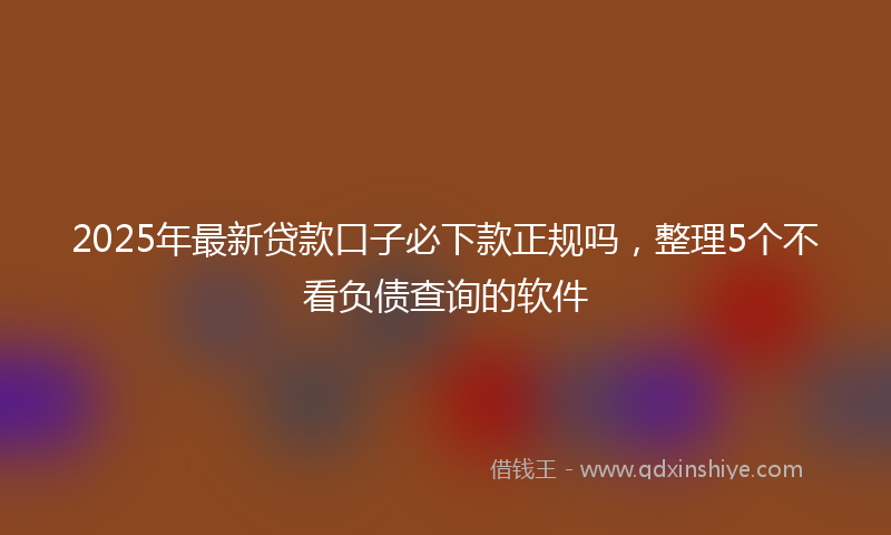 2025年最新贷款口子必下款正规吗，整理5个不看负债查询的软件