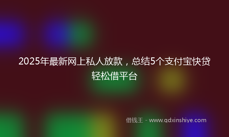 2025年最新网上私人放款，总结5个支付宝快贷轻松借平台