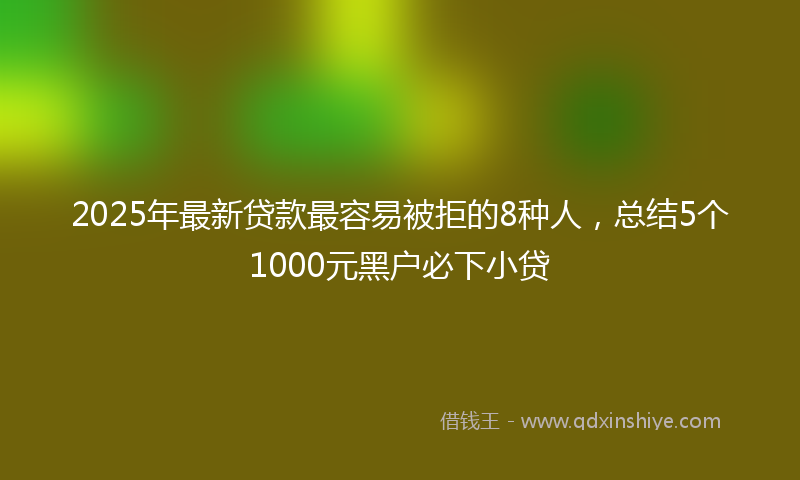2025年最新贷款最容易被拒的8种人，总结5个1000元黑户必下小贷