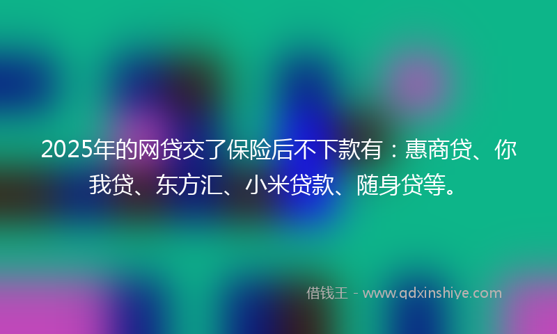 2025年的网贷交了保险后不下款有：惠商贷、你我贷、东方汇、小米贷款、随身贷等。