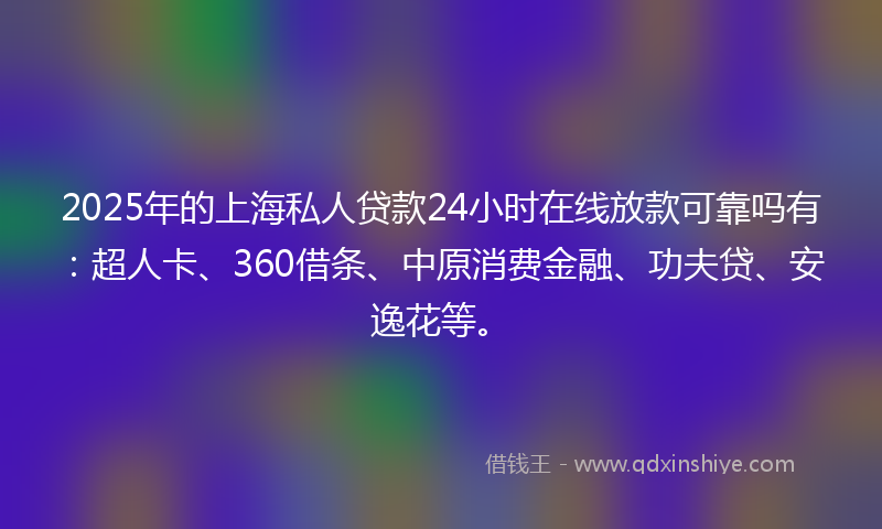 2025年的上海私人贷款24小时在线放款可靠吗有：超人卡、360借条、中原消费金融、功夫贷、安逸花等。