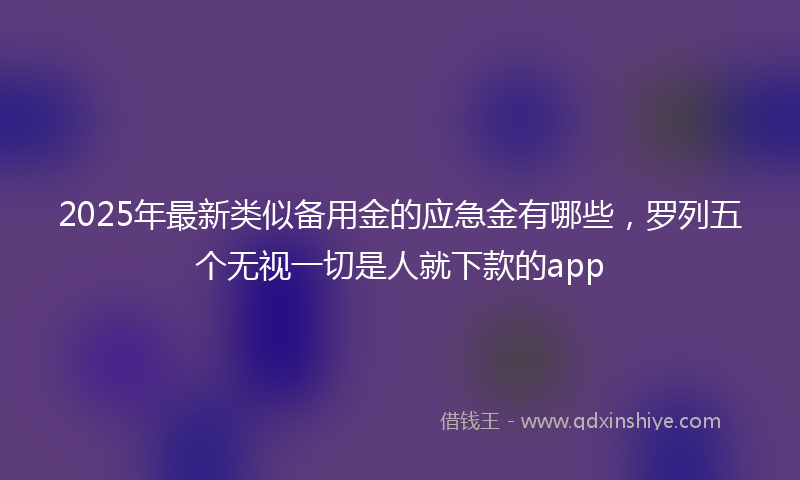 2025年最新类似备用金的应急金有哪些，罗列五个无视一切是人就下款的app