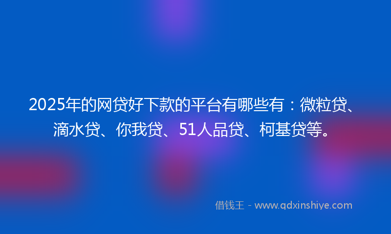 2025年的网贷好下款的平台有哪些有：微粒贷、滴水贷、你我贷、51人品贷、柯基贷等。