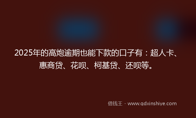 2025年的高炮逾期也能下款的口子有：超人卡、惠商贷、花呗、柯基贷、还呗等。