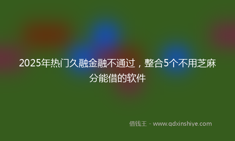 2025年热门久融金融不通过，整合5个不用芝麻分能借的软件