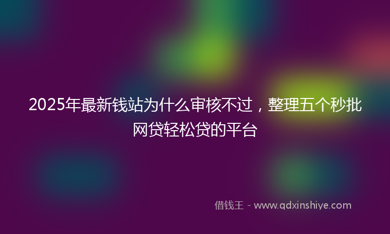 2025年最新钱站为什么审核不过，整理五个秒批网贷轻松贷的平台