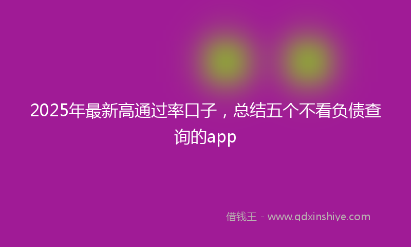 2025年最新高通过率口子，总结五个不看负债查询的app