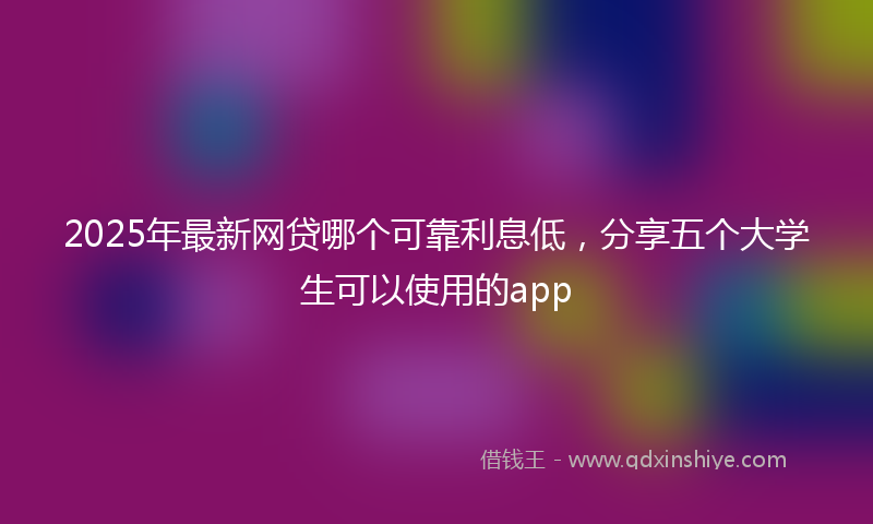 2025年最新网贷哪个可靠利息低，分享五个大学生可以使用的app