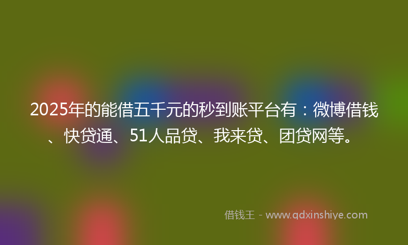 2025年的能借五千元的秒到账平台有：微博借钱、快贷通、51人品贷、我来贷、团贷网等。