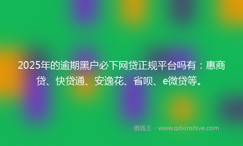 2025年的逾期黑户必下网贷正规平台吗有：惠商贷、快贷通、安逸花、省呗、e微贷等。