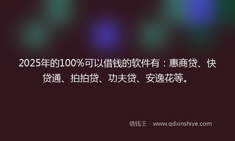 2025年的100%可以借钱的软件有：惠商贷、快贷通、拍拍贷、功夫贷、安逸花等。