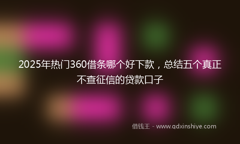 2025年热门360借条哪个好下款，总结五个真正不查征信的贷款口子