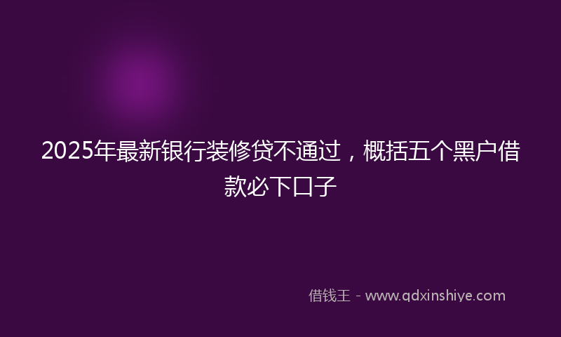 2025年最新银行装修贷不通过，概括五个黑户借款必下口子