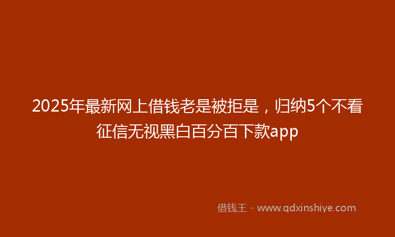 2025年最新网上借钱老是被拒是，归纳5个不看征信无视黑白百分百下款app
