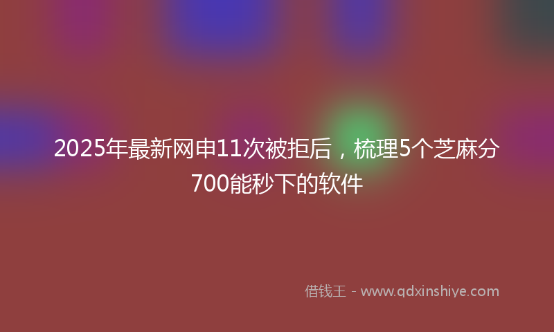 2025年最新网申11次被拒后，梳理5个芝麻分700能秒下的软件