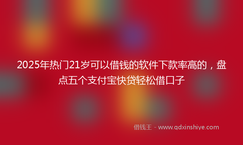 2025年热门21岁可以借钱的软件下款率高的，盘点五个支付宝快贷轻松借口子