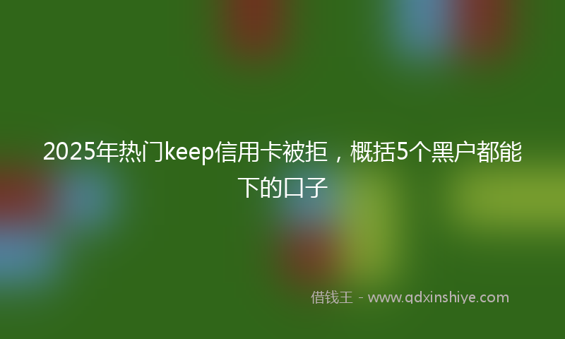 2025年热门keep信用卡被拒，概括5个黑户都能下的口子