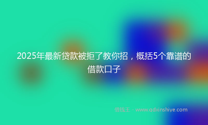 2025年最新贷款被拒了教你招，概括5个靠谱的借款口子