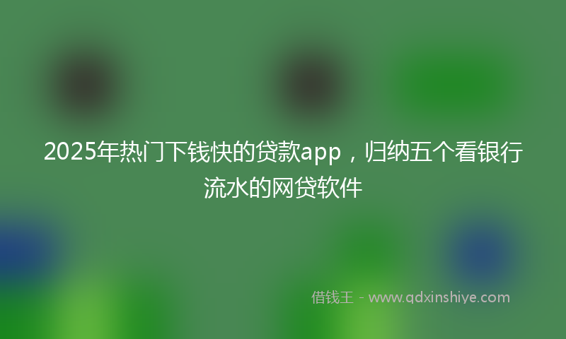 2025年热门下钱快的贷款app，归纳五个看银行流水的网贷软件