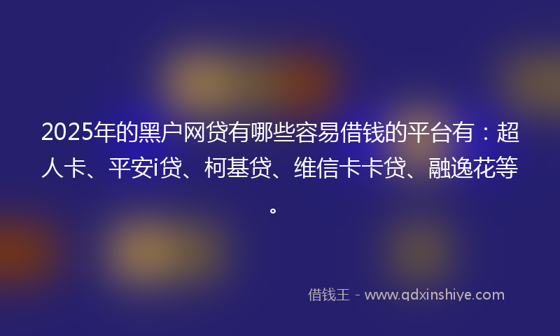 2025年的黑户网贷有哪些容易借钱的平台有：超人卡、平安i贷、柯基贷、维信卡卡贷、融逸花等。