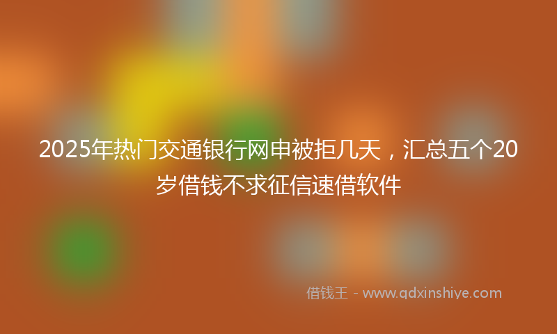 2025年热门交通银行网申被拒几天，汇总五个20岁借钱不求征信速借软件