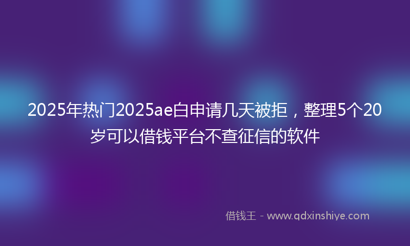 2025年热门2025ae白申请几天被拒，整理5个20岁可以借钱平台不查征信的软件