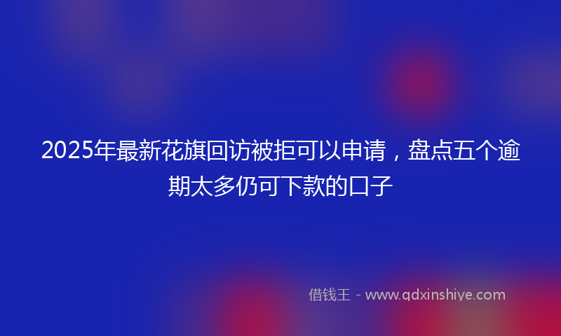 2025年最新花旗回访被拒可以申请，盘点五个逾期太多仍可下款的口子
