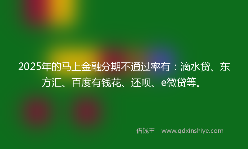 2025年的马上金融分期不通过率有：滴水贷、东方汇、百度有钱花、还呗、e微贷等。