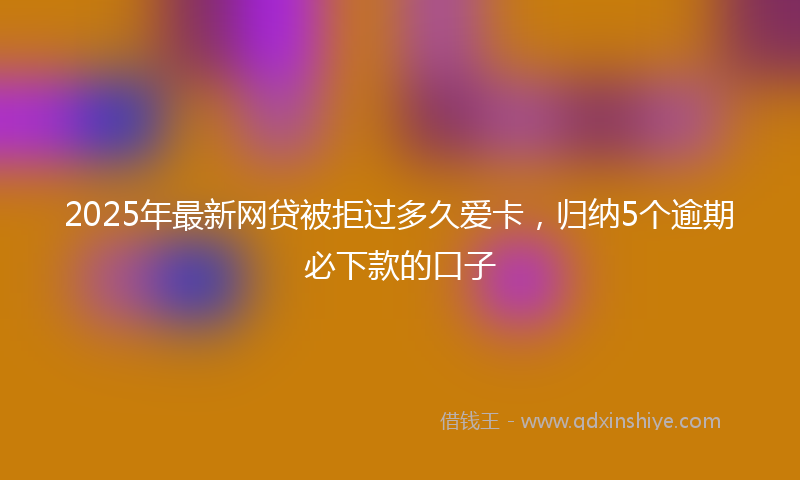 2025年最新网贷被拒过多久爱卡，归纳5个逾期必下款的口子
