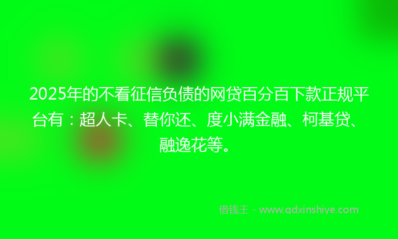 2025年的不看征信负债的网贷百分百下款正规平台有：超人卡、替你还、度小满金融、柯基贷、融逸花等。
