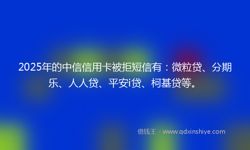 2025年的中信信用卡被拒短信有：微粒贷、分期乐、人人贷、平安i贷、柯基贷等。
