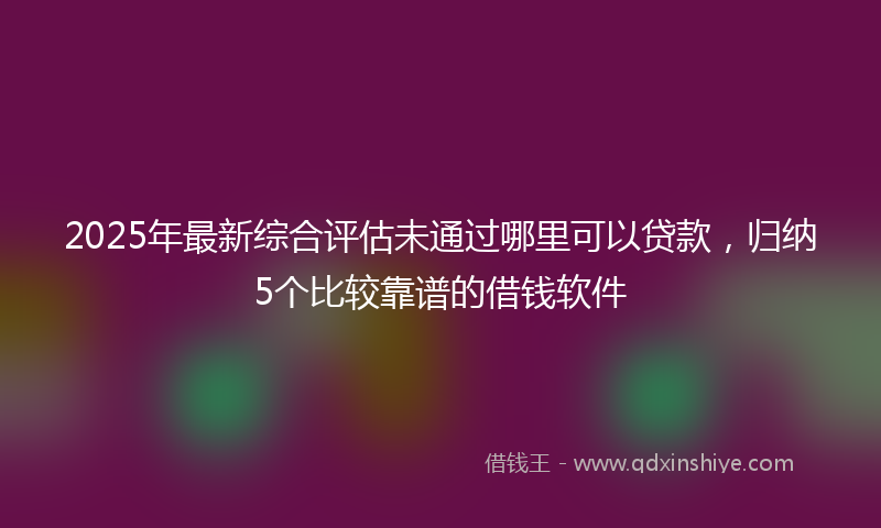 2025年最新综合评估未通过哪里可以贷款，归纳5个比较靠谱的借钱软件