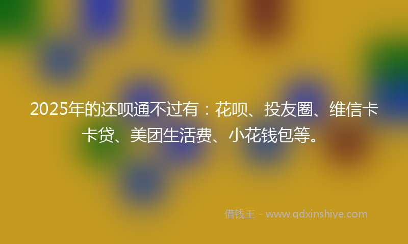 2025年的还呗通不过有：花呗、投友圈、维信卡卡贷、美团生活费、小花钱包等。