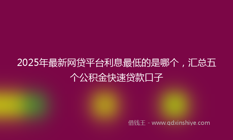 2025年最新网贷平台利息最低的是哪个，汇总五个公积金快速贷款口子