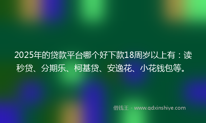 2025年的贷款平台哪个好下款18周岁以上有：读秒贷、分期乐、柯基贷、安逸花、小花钱包等。