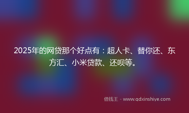 2025年的网贷那个好点有：超人卡、替你还、东方汇、小米贷款、还呗等。