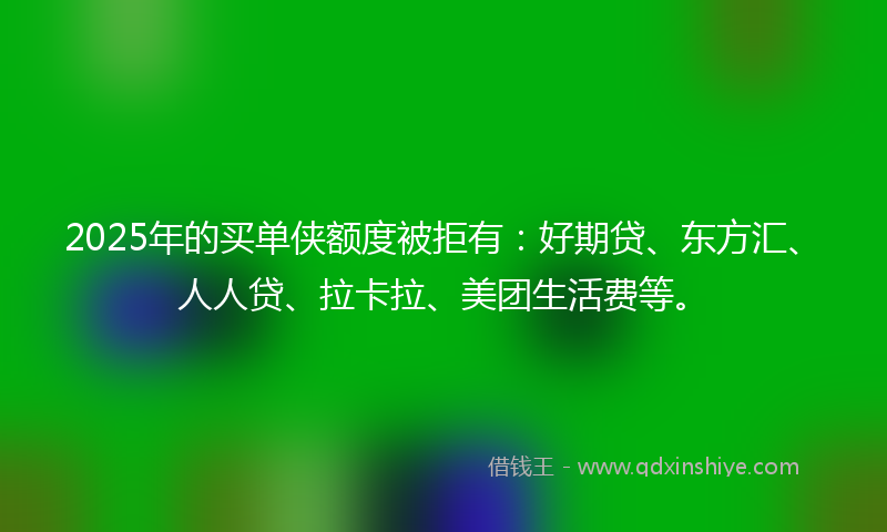 2025年的买单侠额度被拒有：好期贷、东方汇、人人贷、拉卡拉、美团生活费等。