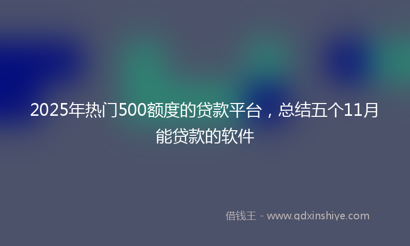2025年热门500额度的贷款平台，总结五个11月能贷款的软件
